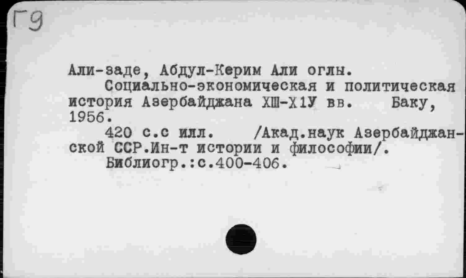 ﻿Али-заде, Абдул-Керим Али оглы.
Социально-экономическая и политическая история Азербайджана ХШ-Х1У вв. Баку, 1956.
420 с.с илл. /Акад.наук Азербайджан ской ССР.Ин-т истории и философии/.
Библиогр.: с.400-406.	_